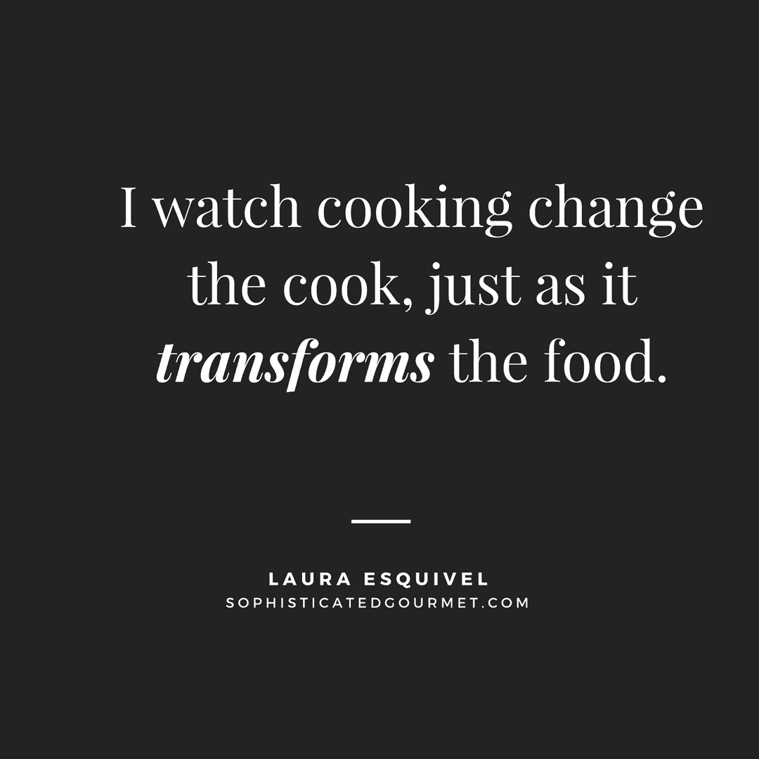 “I watch cooking change the cook, just as it transforms the food.” - Laura Esquivel