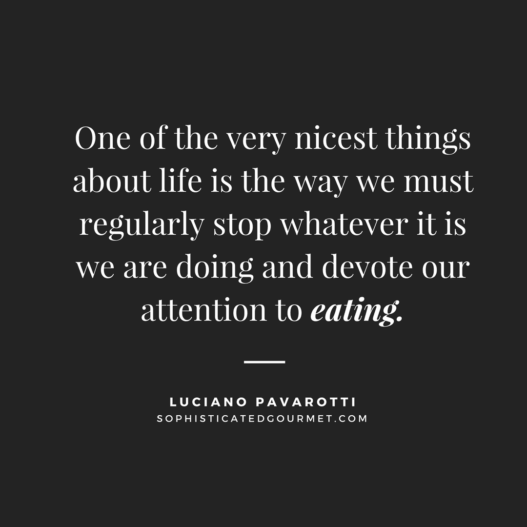 “One of the very nicest things about life is the way we must regularly stop whatever it is we are doing and devote our attention to eating.” - Luciano Pavarotti