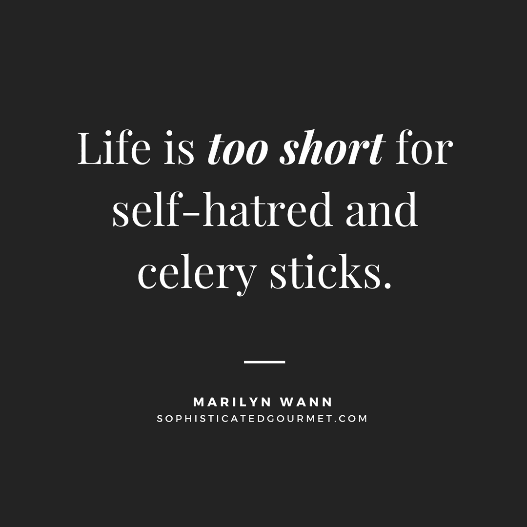 “Life is too short for self-hatred and celery sticks.” - Marilyn Wann