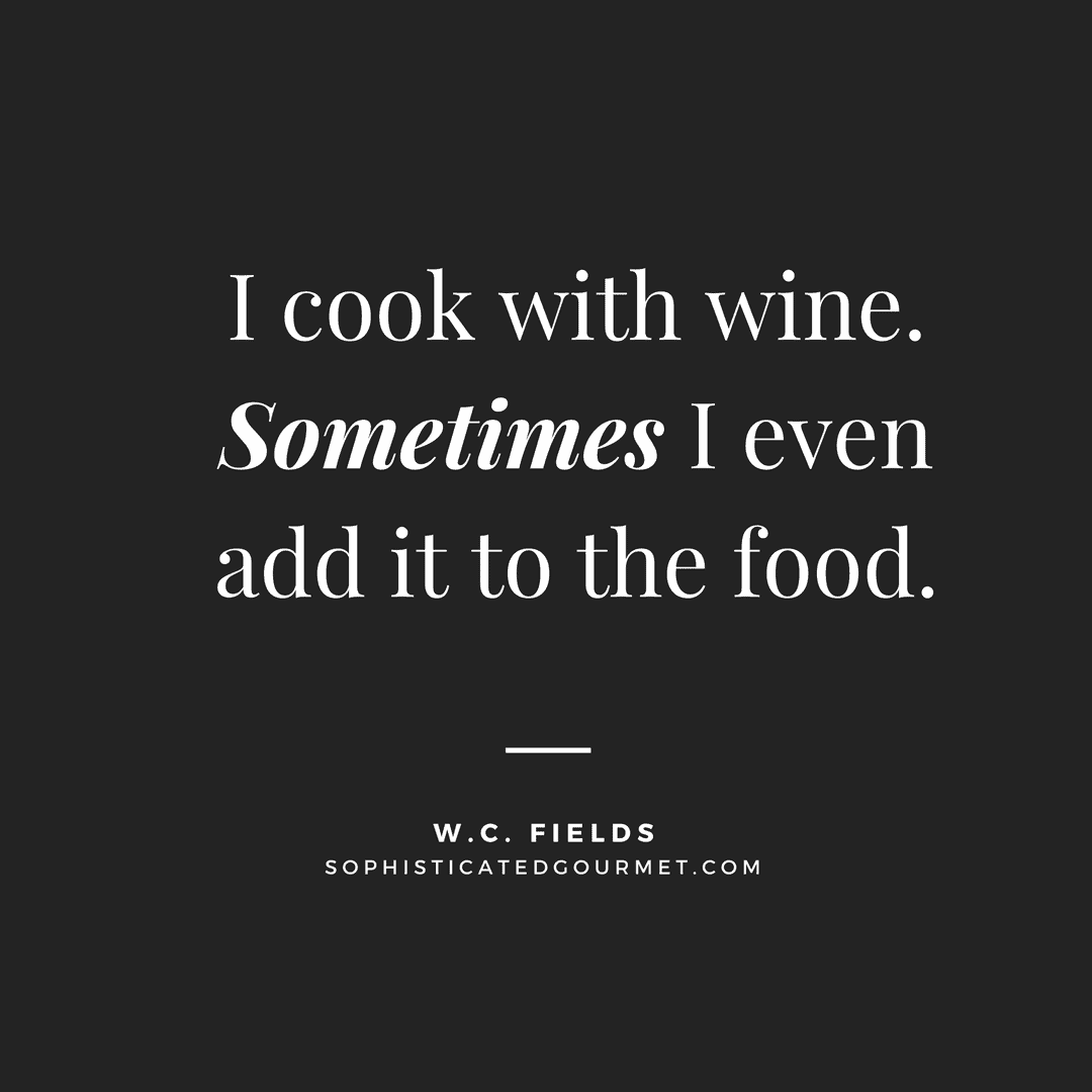 “I cook with wine. Sometimes I even add it to the food.” - W.C. Fields