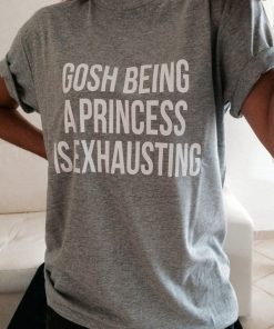 Gosh Being a Princess Is Exhausting Tshirt