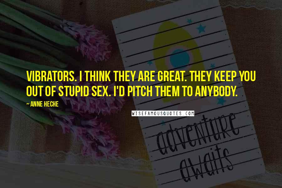 Anne Heche Quotes: Vibrators. I think they are great. They keep you out of stupid sex. I'd pitch them to anybody.