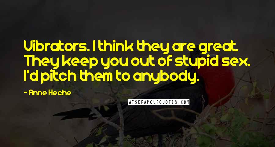 Anne Heche Quotes: Vibrators. I think they are great. They keep you out of stupid sex. I'd pitch them to anybody.