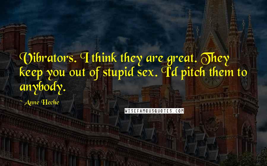 Anne Heche Quotes: Vibrators. I think they are great. They keep you out of stupid sex. I'd pitch them to anybody.