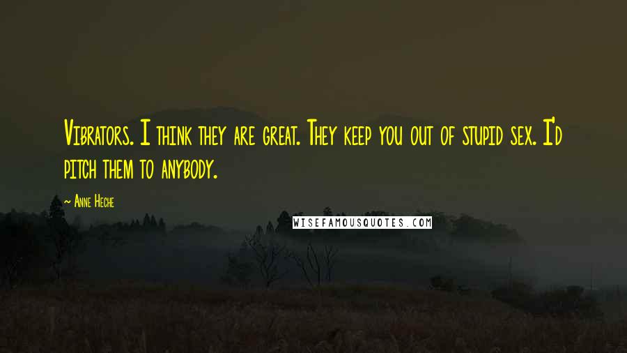Anne Heche Quotes: Vibrators. I think they are great. They keep you out of stupid sex. I'd pitch them to anybody.