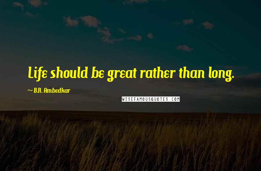 B.R. Ambedkar quotes: Life should be great rather than long.