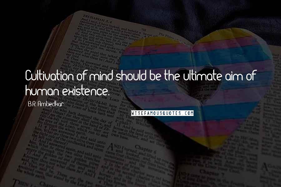 B.R. Ambedkar quotes: Cultivation of mind should be the ultimate aim of human existence.