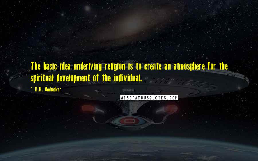 B.R. Ambedkar quotes: The basic idea underlying religion is to create an atmosphere for the spiritual development of the individual.