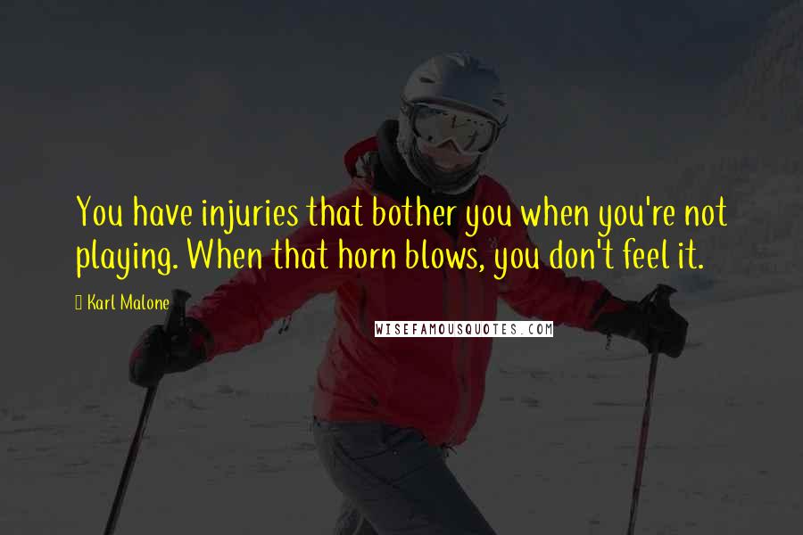 Karl Malone quotes: You have injuries that bother you when you're not playing. When that horn blows, you don't feel it.