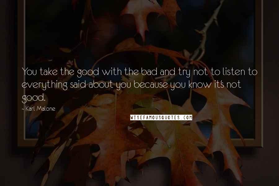 Karl Malone quotes: You take the good with the bad and try not to listen to everything said about you because you know it's not good.