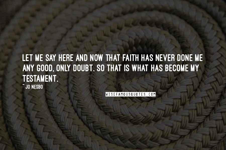 Jo Nesbo Quotes: Let me say here and now that faith has never done me any good, only doubt. So that is what has become my testament.