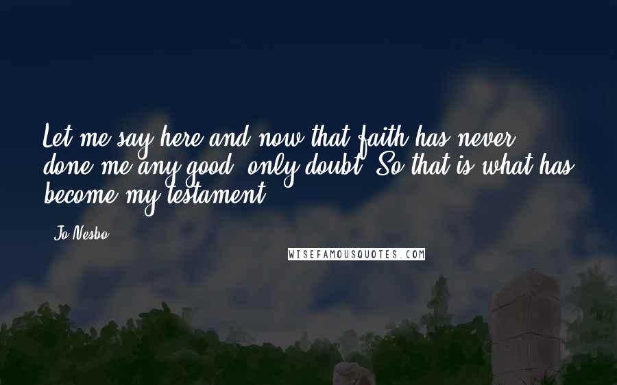 Jo Nesbo Quotes: Let me say here and now that faith has never done me any good, only doubt. So that is what has become my testament.