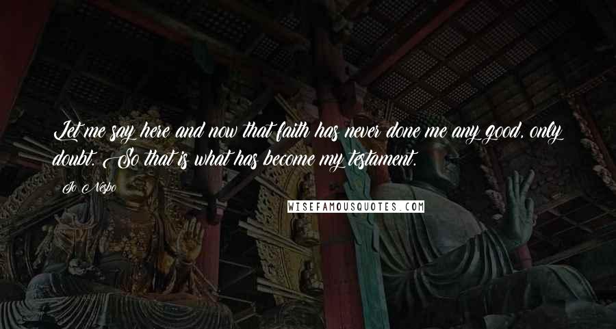 Jo Nesbo Quotes: Let me say here and now that faith has never done me any good, only doubt. So that is what has become my testament.