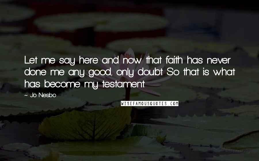 Jo Nesbo Quotes: Let me say here and now that faith has never done me any good, only doubt. So that is what has become my testament.