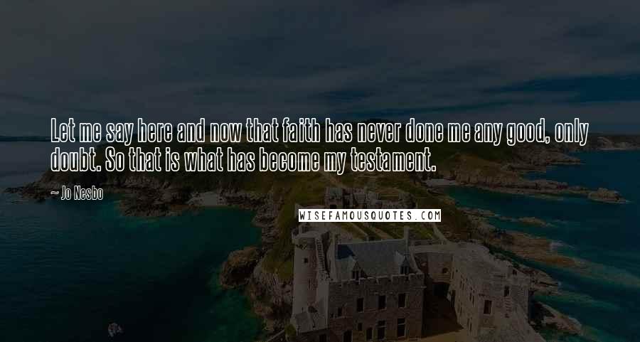 Jo Nesbo Quotes: Let me say here and now that faith has never done me any good, only doubt. So that is what has become my testament.