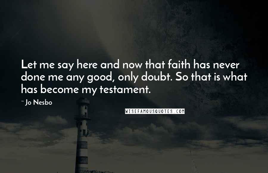 Jo Nesbo Quotes: Let me say here and now that faith has never done me any good, only doubt. So that is what has become my testament.