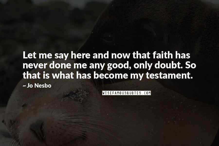 Jo Nesbo Quotes: Let me say here and now that faith has never done me any good, only doubt. So that is what has become my testament.