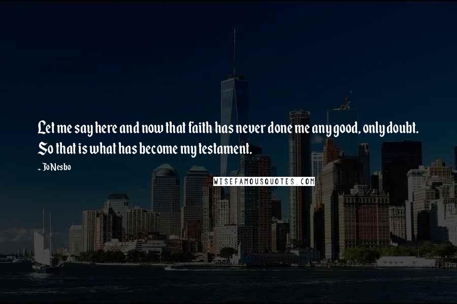 Jo Nesbo Quotes: Let me say here and now that faith has never done me any good, only doubt. So that is what has become my testament.