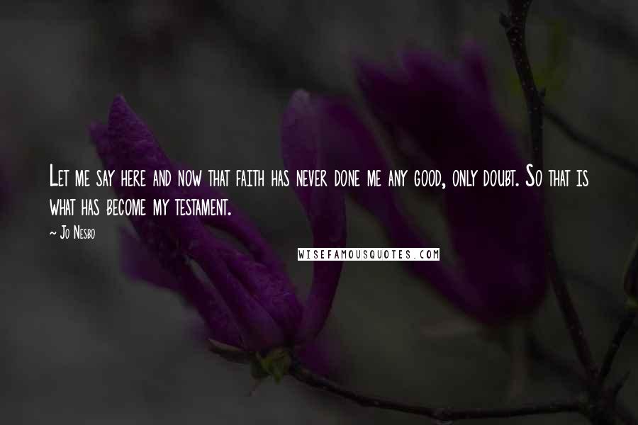 Jo Nesbo Quotes: Let me say here and now that faith has never done me any good, only doubt. So that is what has become my testament.