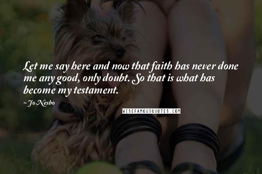 Jo Nesbo Quotes: Let me say here and now that faith has never done me any good, only doubt. So that is what has become my testament.