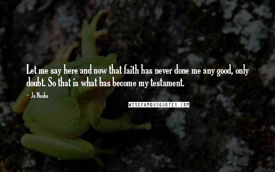 Jo Nesbo Quotes: Let me say here and now that faith has never done me any good, only doubt. So that is what has become my testament.