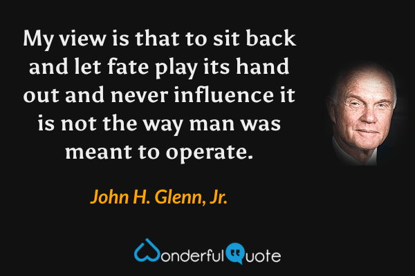 My view is that to sit back and let fate play its hand out and never influence it is not the way man was meant to operate. - John H. Glenn, Jr. quote.